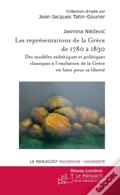 Les Représentations De La Grèce De 1780 À 1830 ; Des Modèles Esthétiques Et Politiques Classiques À L'Exaltation De La Grèce En Lutte Pour Sa Liberté
