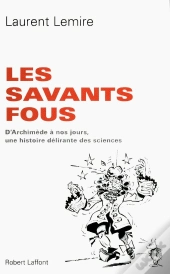 Les Savants Fous ; D'Archimède À Nos Jours, Une Histoire Délirante Des Sciences