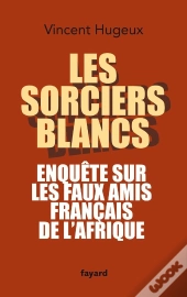 Les Sorciers Blancs ; Enquête Sur Les Faux Amis Français De L'Afrique