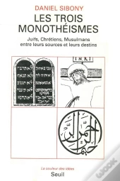 Les Trois Monotheismes. Juifs, Chretiens, Musulmans Entre Leurs Sources Et Leurs Destins
