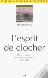 L'Esprit Du Clocher. Pretres Et Paroisses Dans Le Diocese De Beauvais (1535-1650)