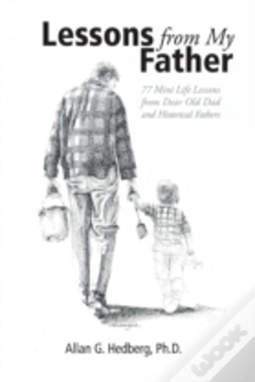 Lessons From My Father: 77 Mini Life Lessons From Dear Old Dad And Historical Fathers