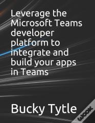 Leverage The Microsoft Teams Developer Platform To Integrate And Build Your Apps In Teams