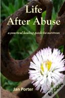 Life After Abuse, A Practical Healing Guide For Survivors