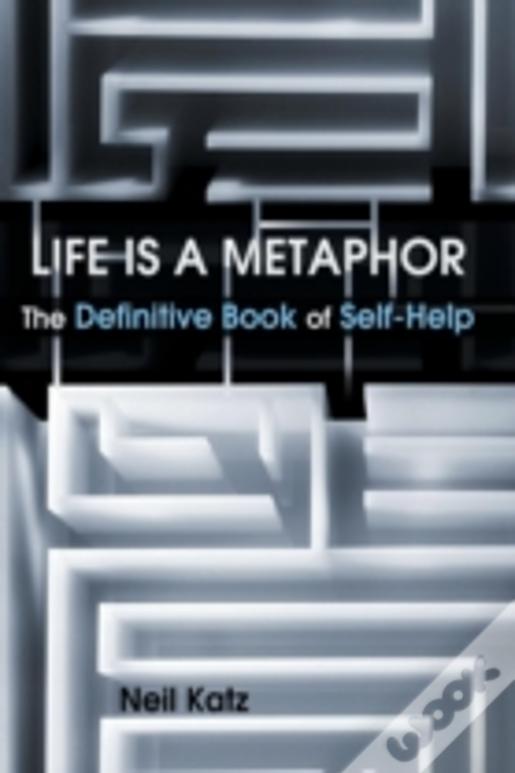 Life Is A Metaphor: The Definitive Book Of Self-Help