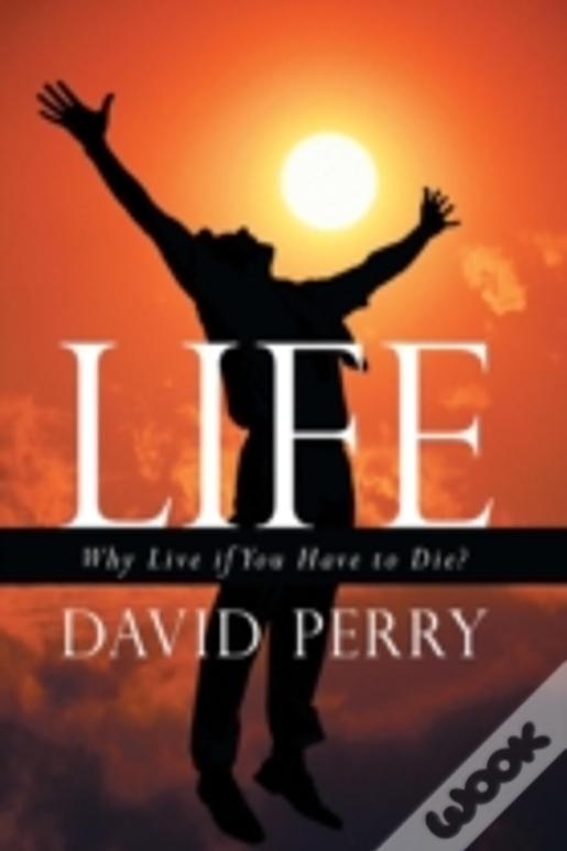 Life: Why Live If You Have To Die?
