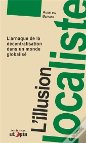 L'Illusion Localiste ; L'Arnaque De La Décentralisation Dans Un Monde Globalisé