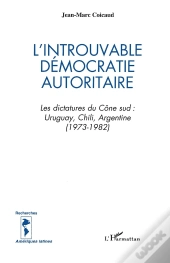 L'Introuvable Démocratie Autoritaire ; Les Dictatures Du Cône Sud ; Uruguay, Chili, Argentine (1973-1982)