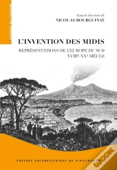 L'Invention Des Midis : Représentations De L'Europe Du Sud (Xviiie-Xxe Siècle)