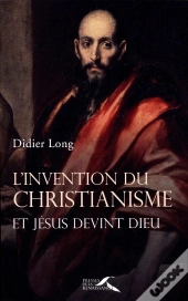 L'Invention Du Christianisme ; Et Jésus Devint Dieu