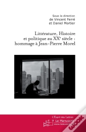 Littérature, Histoire Et Politique Au Xx Siècle : Hommage À Jean-Pierre Morel