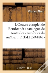 L'Oeuvre Complet De Rembrandt : Catalogue De Toutes Les Eaux-Fortes Du Maitre. T 2 (Ed.1859-1861)