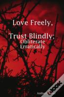 Love Freely, Trust Blindly; Obliterate Erratically
