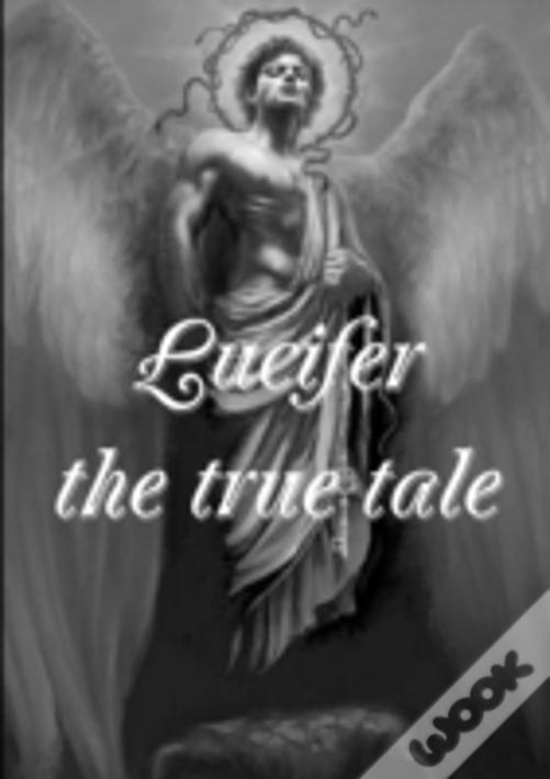 Lucifer! The True Tale Of The Devil'S Work On Earth