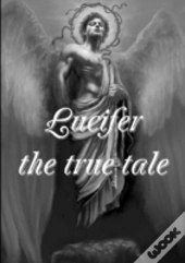Lucifer! The True Tale Of The Devil'S Work On Earth