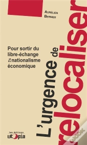 L'Urgence De Relocaliser : Pour Sortir Du Libre-Échange Et Du Nationalisme Économique