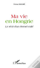 Ma Vie En Hongrie ; Le Récit D'Un Éternel Exilé