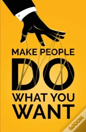 Make People Do What You Want: How To Use