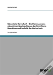 Mannliche Herrschaft - Die Dominanz Des Mannlichen Geschlechts Aus Der Sicht Pierre Bourdieus Und Im Feld Der Hochschule
