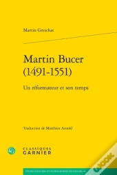 Martin Bucer (1491-1551) : Un Réformateur Et Son Temps