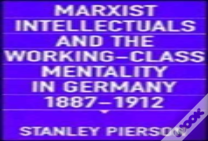 Marxist Intellectuals And The Working-Class Mentality In Germany, 1887â€“1912