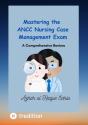 Mastering The Ancc Nursing Case Management Exam - Preview