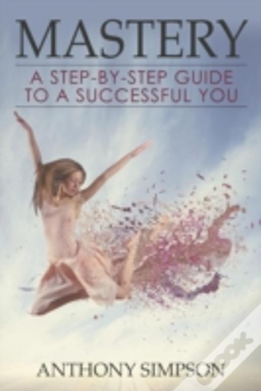Mastery: A Step-By-Step Guide To A Successful You