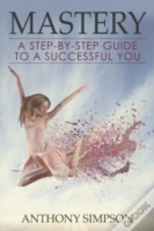 Mastery: A Step-By-Step Guide To A Successful You