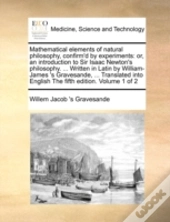 Mathematical Elements Of Natural Philosophy, Confirm'D By Experiments: Or, An Introduction To Sir Isaac Newton'S Philosophy. ... Written In Latin By W