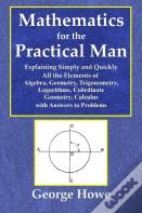 Mathematics For The Practical Man  -  Explaining Simply And Quickly All The Elements Of Algebra, Geometry, Trigonometry, Logarithms, Coo