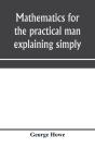 Mathematics For The Practical Man Explaining Simply And Quickly All The Elements Of Algebra, Geometry, Trigonometry, Logarithms, CoöRdinate Geometry, Calculus With Answers To Problems - Preview