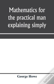 Capa do artigo Mathematics For The Practical Man Explaining Simply And Quickly All The Elements Of Algebra, Geometry, Trigonometry, Logarithms, CoöRdinate Geometry, Calculus With Answers To Problems