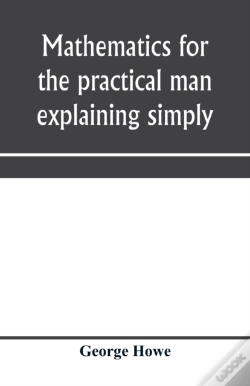 Capa do artigo Mathematics For The Practical Man Explaining Simply And Quickly All The Elements Of Algebra, Geometry, Trigonometry, Logarithms, CoöRdinate Geometry, Calculus With Answers To Problems