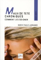 Maux De Tête Chroniques ; Comment Les Soigner ; Témoignages, Pahtologies Et Techniques Adaptées