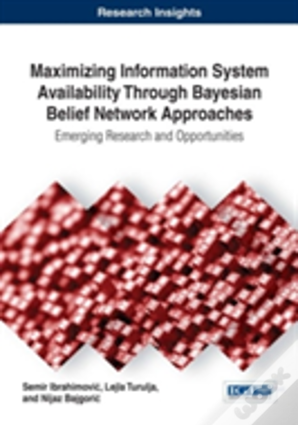 Maximizing Information System Availability Through Bayesian Belief Network Approaches: Emerging Research And Opportunities