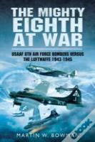 Mighty Eighth At War: Usaaf 8th Air Force Bombers Versus The Luftwaffe 1943-1945