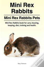 Mini Rex Rabbits. Mini Rex Rabbits Pets. Mini Rex Rabbits Book For Care, Housing, Keeping, Diet, Training And Health.