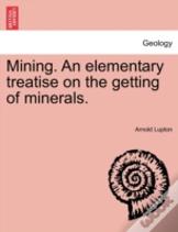 Mining. An Elementary Treatise On The Getting Of Minerals.
