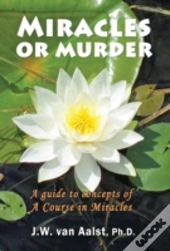 Miracles Or Murder: A Guide To Concepts Of A Course In Miracles