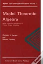 Model Theoretic Algebra With Particular Emphasis On Fields, Rings, Modules