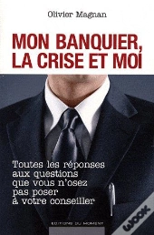 Mon Banquier, La Crise Et Moi ; Toutes Les Réponses Aux Questions Que Vous N'Osez Pas Poser À Votre Conseiller