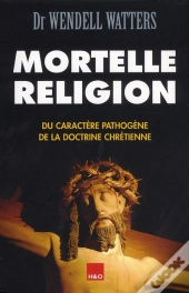 Mortelle Religion ; Du Caractère Pathogène De La Doctrine Chrétienne