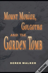 Mount Moriah, Golgotha And The Garden Tomb