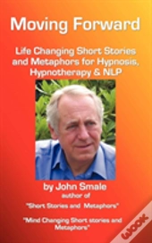 Moving Forward, Life Changing Short Stories And Metaphors For Hypnosis, Hypnotherapy & Nlp