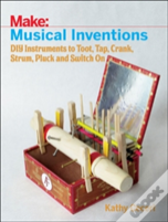 Musical Inventions Â€“ Diy Instruments To Toot, Tap, Crank, Strum, Pluck And Switch On
