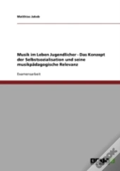 Musik Im Leben Jugendlicher - Das Konzept Der Selbstsozialisation Und Seine Musikpadagogische Relevanz