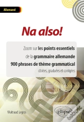 Na Also! Zoom Sur Les Points Essentiels De La Grammaire Allemande. 900 Phrases De Thème Grammatical Ciblées, Graduées Et Corrigées.