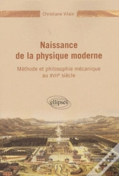 Naissance De La Physique Moderne - Méthode Et Philosophie Mécanique Du Xviie Siècle