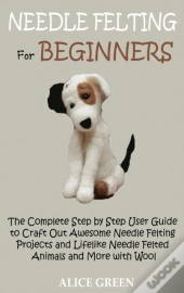 Needle Felting For Beginners: The Comple