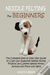 Needle Felting For Beginners: The Comple